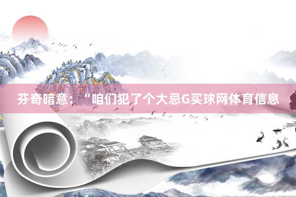芬奇暗意：“咱们犯了个大忌G买球网体育信息