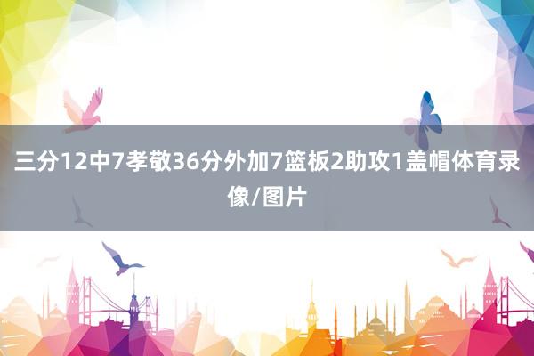 三分12中7孝敬36分外加7篮板2助攻1盖帽体育录像/图片
