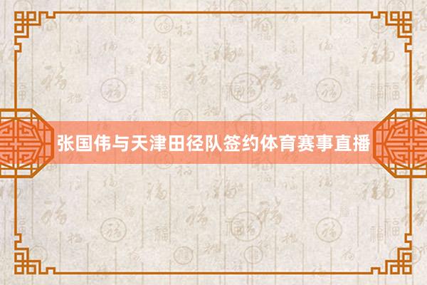 张国伟与天津田径队签约体育赛事直播