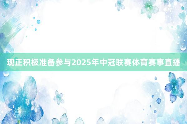 现正积极准备参与2025年中冠联赛体育赛事直播