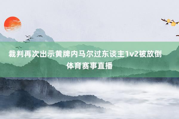 裁判再次出示黄牌内马尔过东谈主1v2被放倒    体育赛事直播