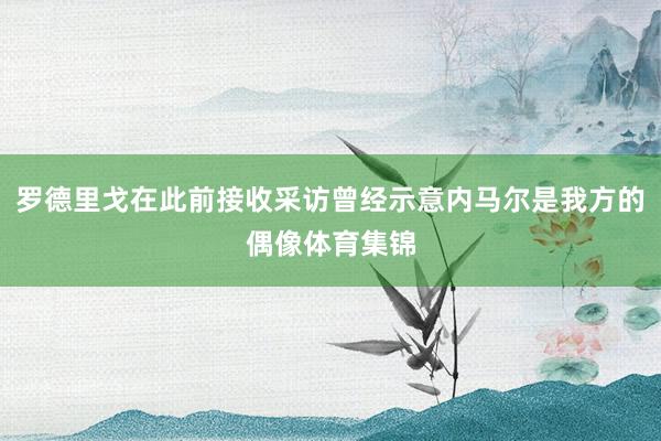 罗德里戈在此前接收采访曾经示意内马尔是我方的偶像体育集锦