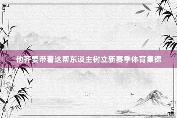 他齐要带着这帮东谈主树立新赛季体育集锦