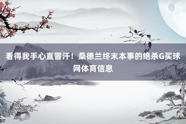 看得我手心直冒汗！桑德兰终末本事的绝杀G买球网体育信息