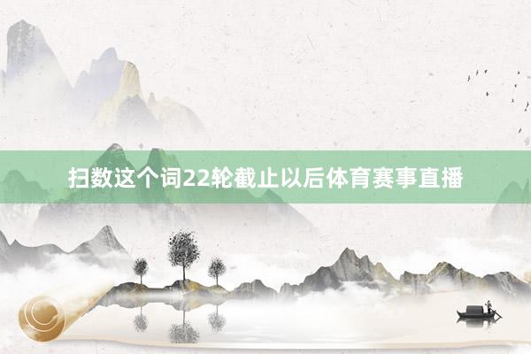 扫数这个词22轮截止以后体育赛事直播