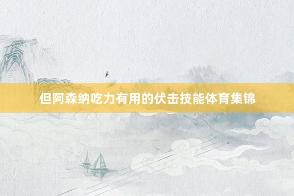 但阿森纳吃力有用的伏击技能体育集锦