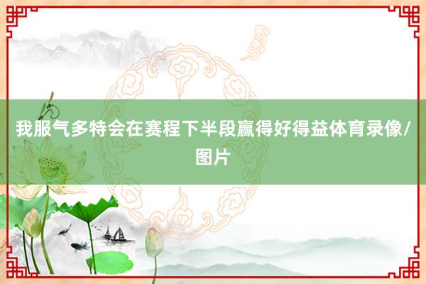 我服气多特会在赛程下半段赢得好得益体育录像/图片