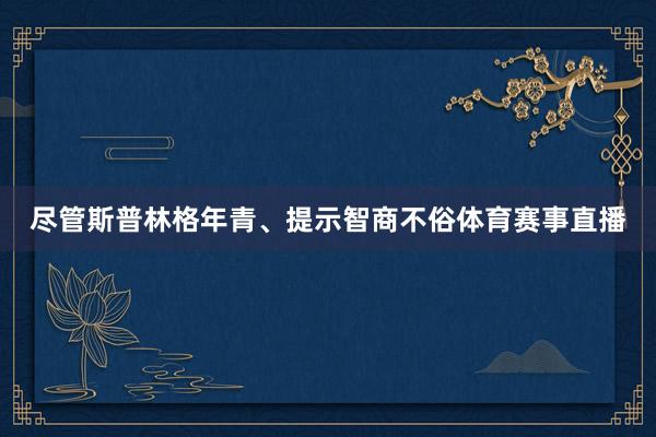 尽管斯普林格年青、提示智商不俗体育赛事直播