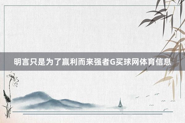 明言只是为了赢利而来强者G买球网体育信息