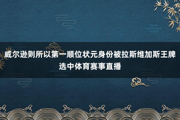 威尔逊则所以第一顺位状元身份被拉斯维加斯王牌选中体育赛事直播