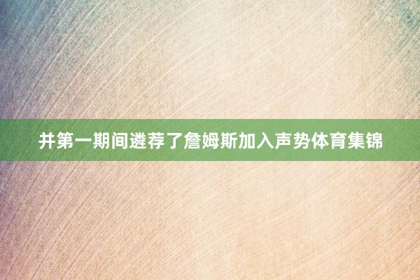 并第一期间遴荐了詹姆斯加入声势体育集锦