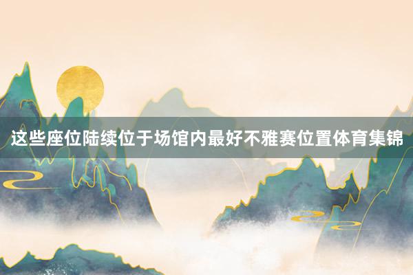 这些座位陆续位于场馆内最好不雅赛位置体育集锦