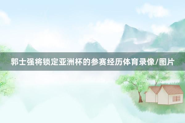 郭士强将锁定亚洲杯的参赛经历体育录像/图片