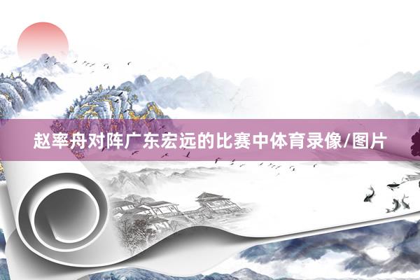 赵率舟对阵广东宏远的比赛中体育录像/图片