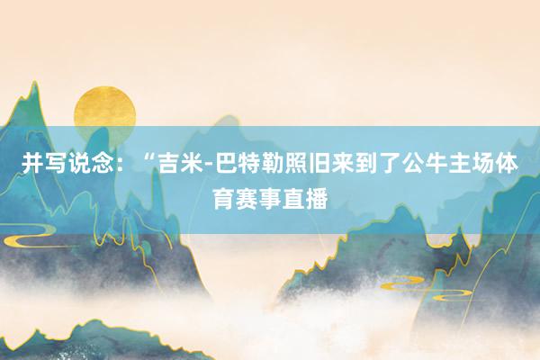 并写说念：“吉米-巴特勒照旧来到了公牛主场体育赛事直播