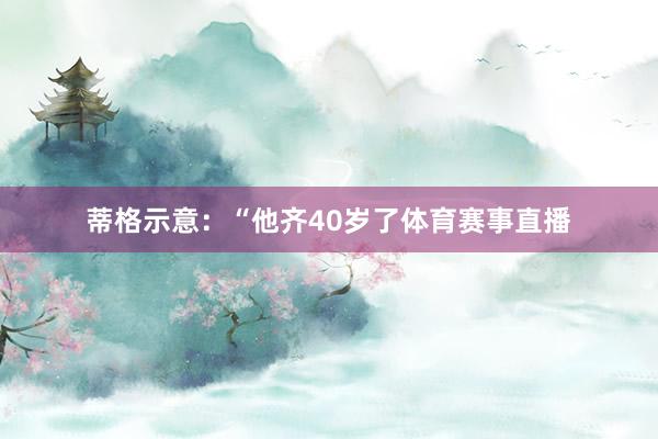 蒂格示意：“他齐40岁了体育赛事直播