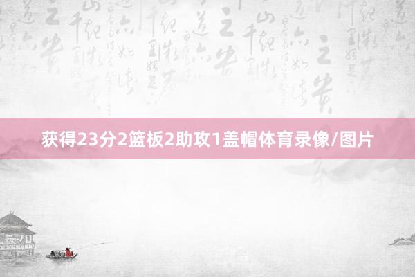 获得23分2篮板2助攻1盖帽体育录像/图片