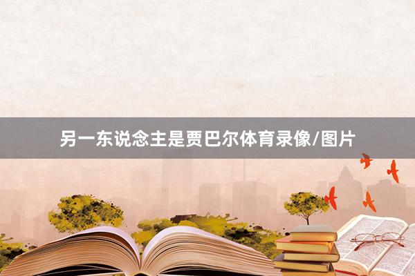 另一东说念主是贾巴尔体育录像/图片