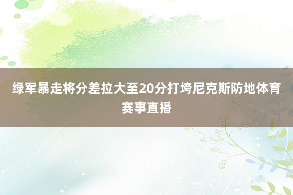 绿军暴走将分差拉大至20分打垮尼克斯防地体育赛事直播