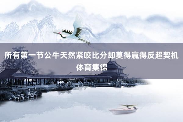 所有第一节公牛天然紧咬比分却莫得赢得反超契机体育集锦