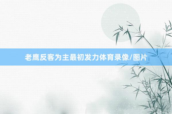 老鹰反客为主最初发力体育录像/图片