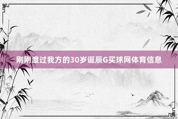 刚刚渡过我方的30岁诞辰G买球网体育信息