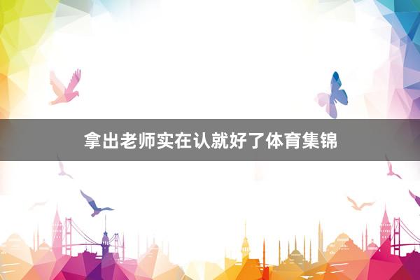 拿出老师实在认就好了体育集锦