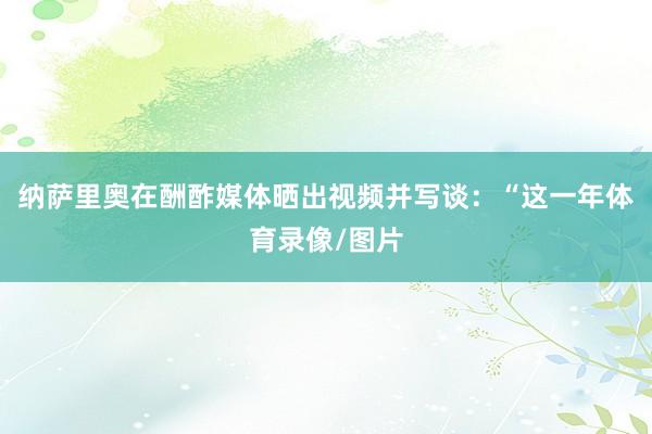 纳萨里奥在酬酢媒体晒出视频并写谈：“这一年体育录像/图片