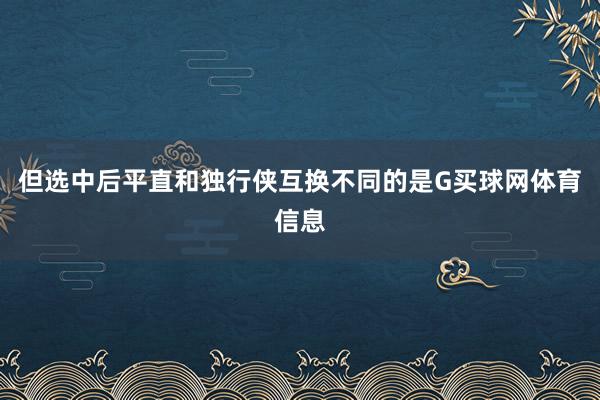 但选中后平直和独行侠互换不同的是G买球网体育信息