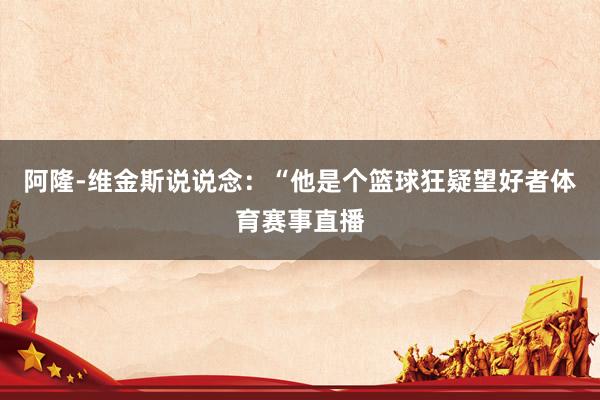 阿隆-维金斯说说念：“他是个篮球狂疑望好者体育赛事直播