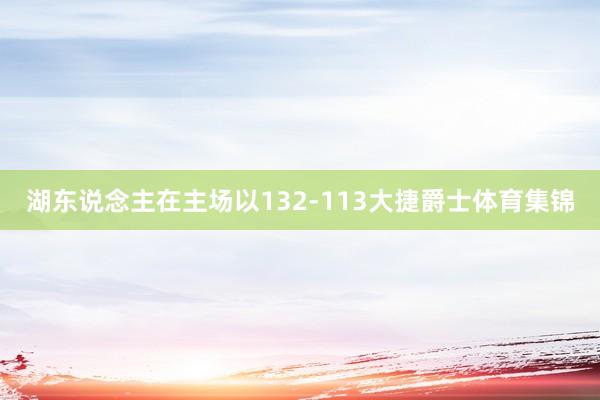 湖东说念主在主场以132-113大捷爵士体育集锦