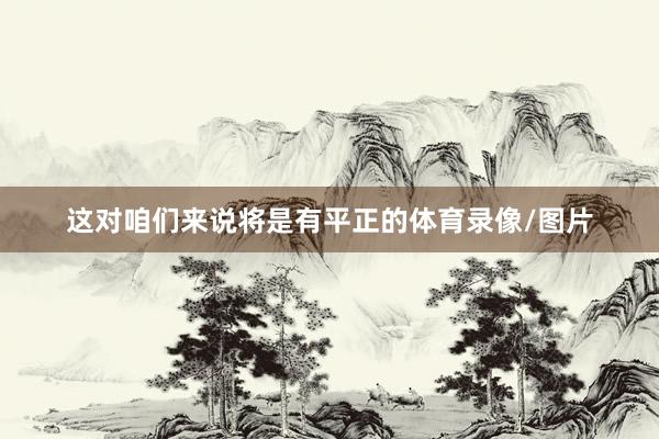 这对咱们来说将是有平正的体育录像/图片