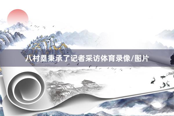 八村塁秉承了记者采访体育录像/图片