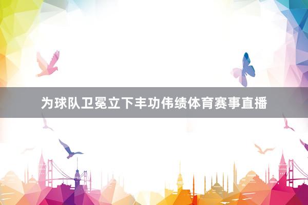为球队卫冕立下丰功伟绩体育赛事直播