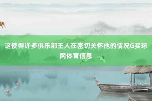 这使得许多俱乐部王人在密切关怀他的情况G买球网体育信息