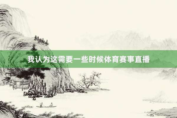 我认为这需要一些时候体育赛事直播