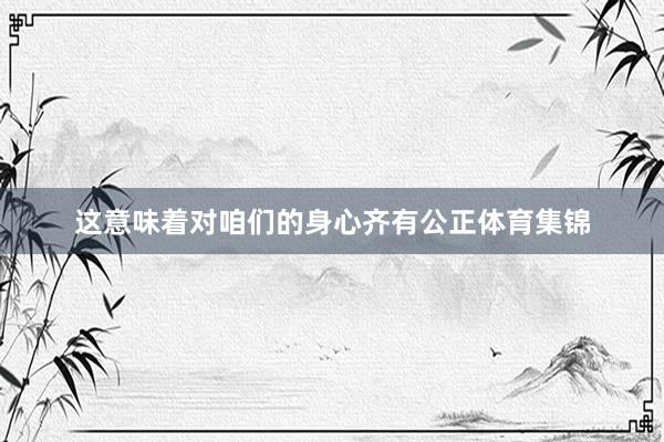这意味着对咱们的身心齐有公正体育集锦
