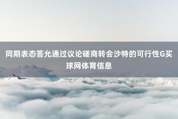 同期表态答允通过议论磋商转会沙特的可行性G买球网体育信息