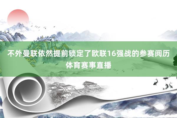 不外曼联依然提前锁定了欧联16强战的参赛阅历体育赛事直播