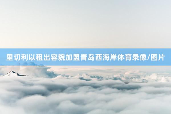 里切利以租出容貌加盟青岛西海岸体育录像/图片