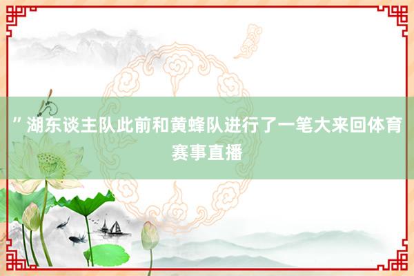 ”湖东谈主队此前和黄蜂队进行了一笔大来回体育赛事直播