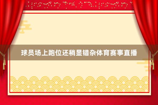 球员场上跑位还稍显错杂体育赛事直播