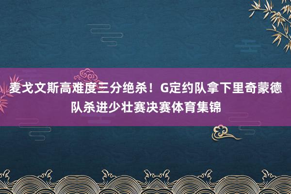 麦戈文斯高难度三分绝杀！G定约队拿下里奇蒙德队杀进少壮赛决赛体育集锦