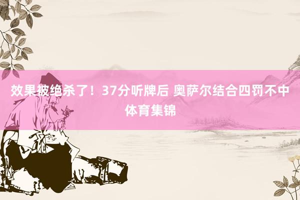 效果被绝杀了！37分听牌后 奥萨尔结合四罚不中体育集锦