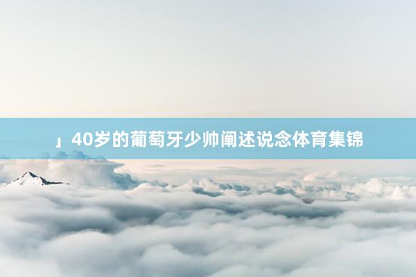 」40岁的葡萄牙少帅阐述说念体育集锦