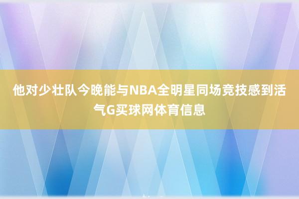 他对少壮队今晚能与NBA全明星同场竞技感到活气G买球网体育信息