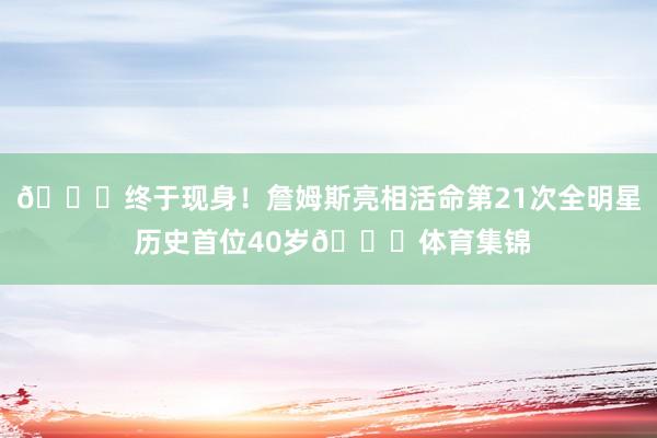 👑终于现身！詹姆斯亮相活命第21次全明星 历史首位40岁🌟体育集锦