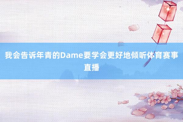 我会告诉年青的Dame要学会更好地倾听体育赛事直播