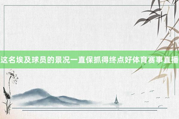 这名埃及球员的景况一直保抓得终点好体育赛事直播
