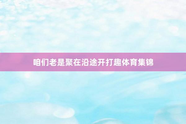 咱们老是聚在沿途开打趣体育集锦